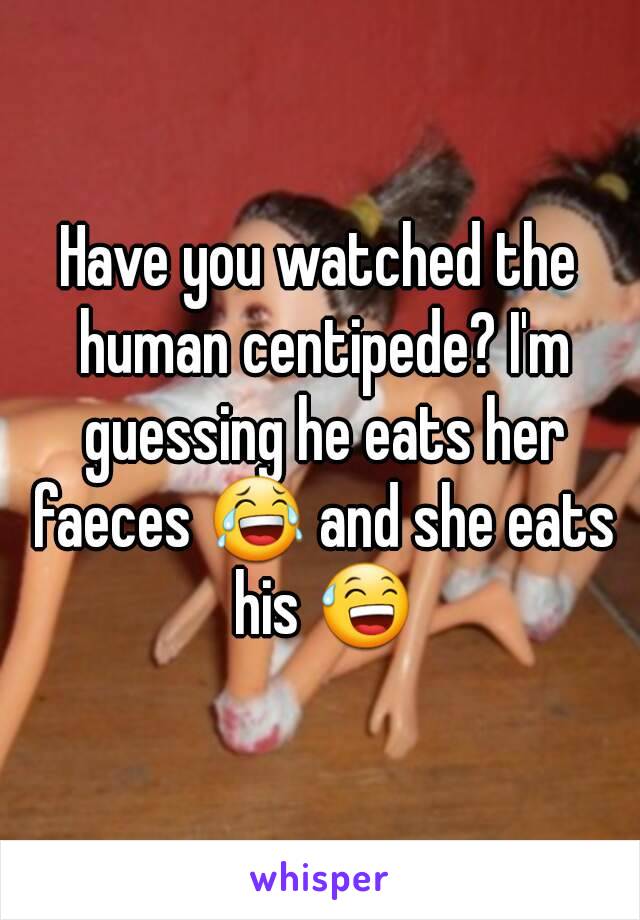 Have you watched the human centipede? I'm guessing he eats her faeces 😂 and she eats his 😅