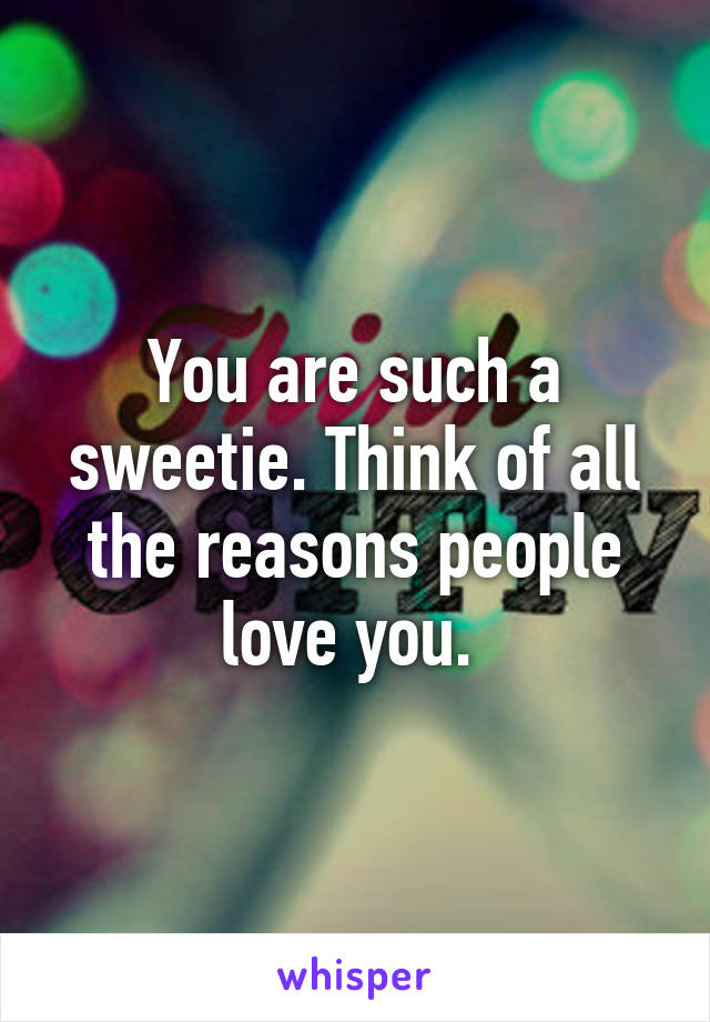 You are such a sweetie. Think of all the reasons people love you. 