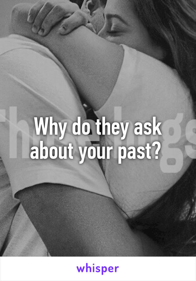 Why do they ask about your past? 