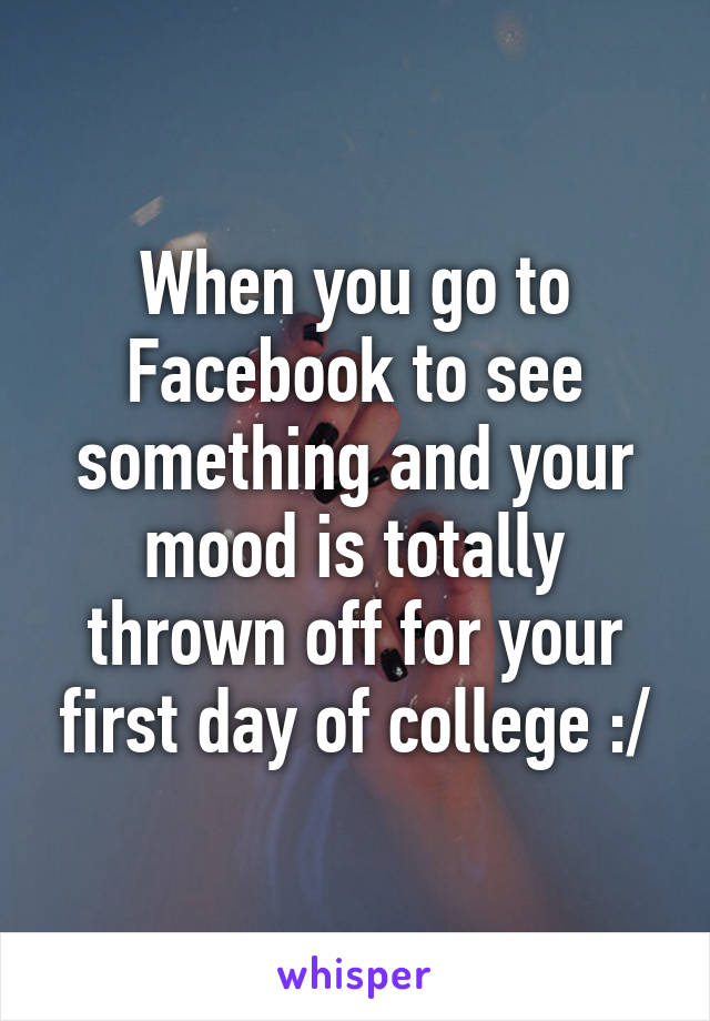 When you go to Facebook to see something and your mood is totally thrown off for your first day of college :/