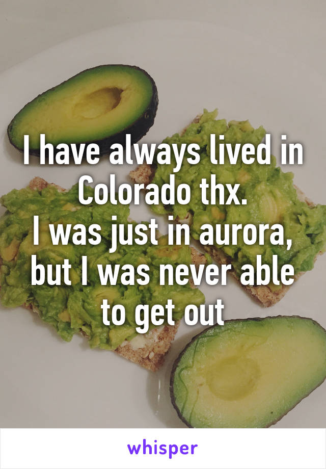 I have always lived in Colorado thx.
I was just in aurora, but I was never able to get out