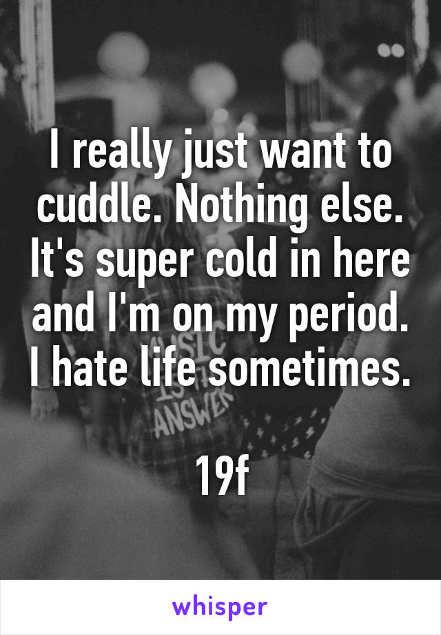 I really just want to cuddle. Nothing else. It's super cold in here and I'm on my period. I hate life sometimes. 
19f