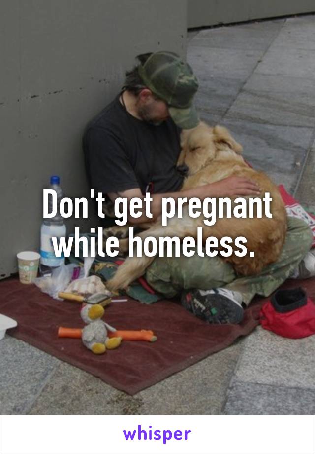 Don't get pregnant while homeless. 