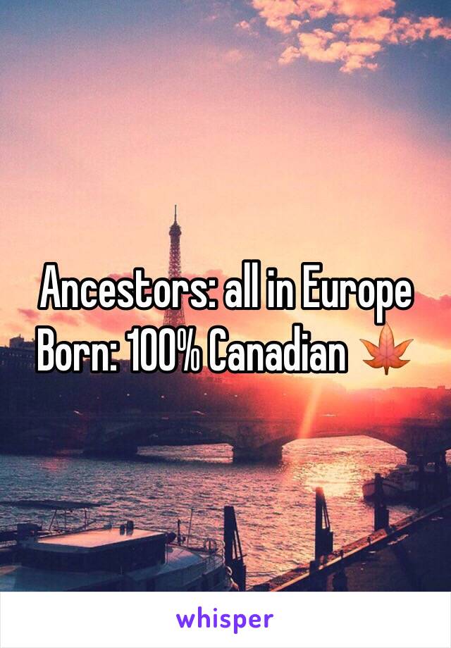 Ancestors: all in Europe 
Born: 100% Canadian 🍁