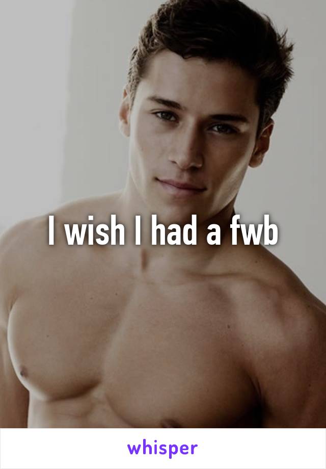 I wish I had a fwb