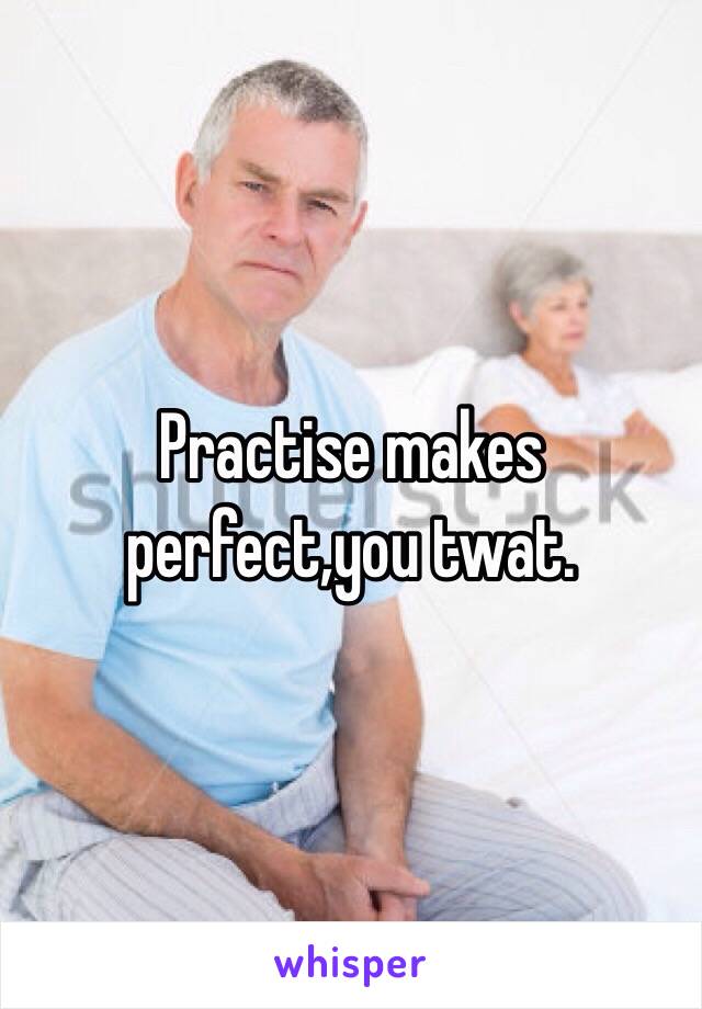 Practise makes perfect,you twat.