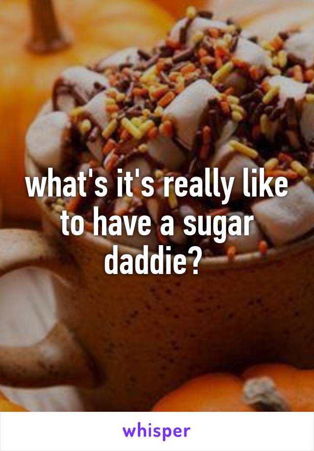 what's it's really like to have a sugar daddie? 