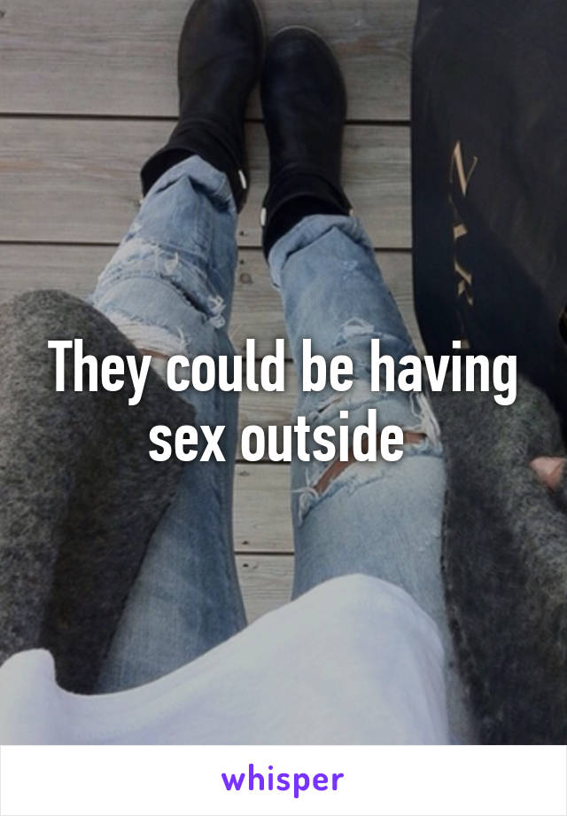 They could be having sex outside 