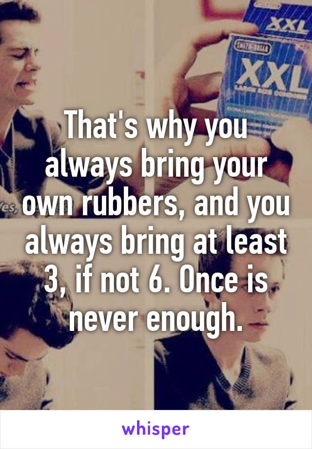 That's why you always bring your own rubbers, and you always bring at least 3, if not 6. Once is never enough.