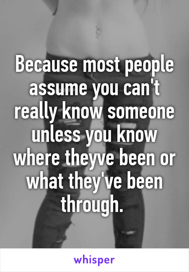 Because most people assume you can't really know someone unless you know where theyve been or what they've been through. 