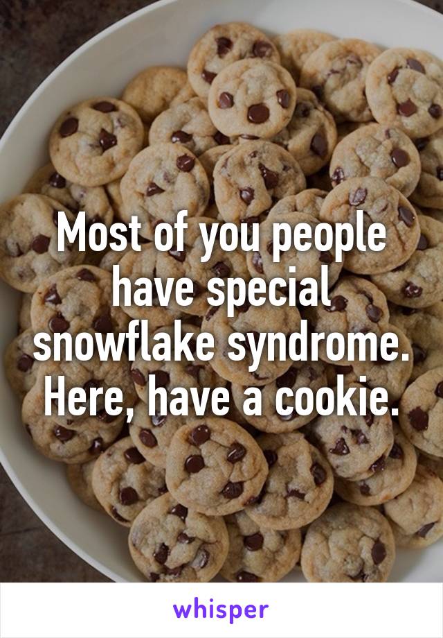 Most of you people have special snowflake syndrome.
Here, have a cookie.