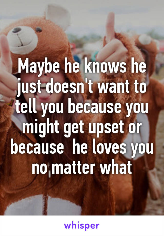 Maybe he knows he just doesn't want to tell you because you might get upset or because  he loves you no matter what