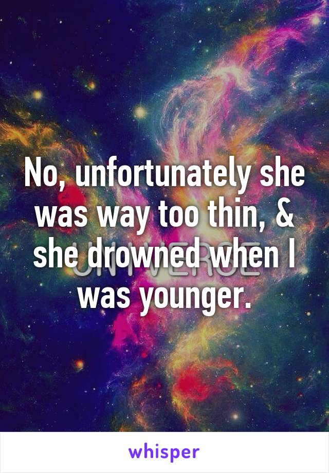 No, unfortunately she was way too thin, &
she drowned when I was younger.