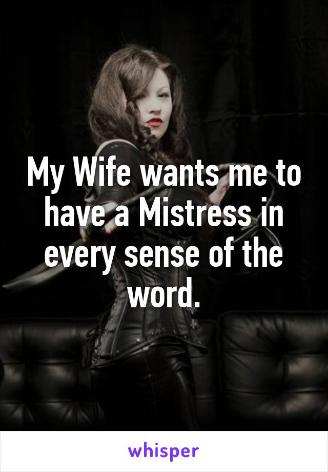 My Wife wants me to have a Mistress in every sense of the word.