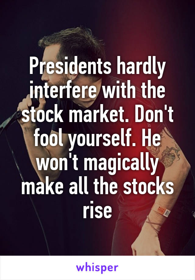 Presidents hardly interfere with the stock market. Don't fool yourself. He won't magically make all the stocks rise