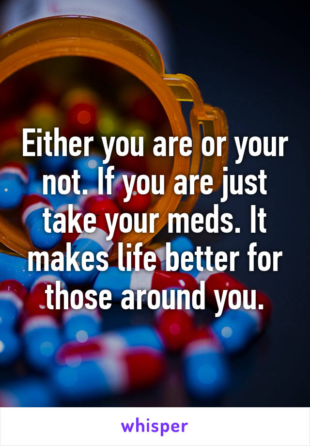 Either you are or your not. If you are just take your meds. It makes life better for those around you.