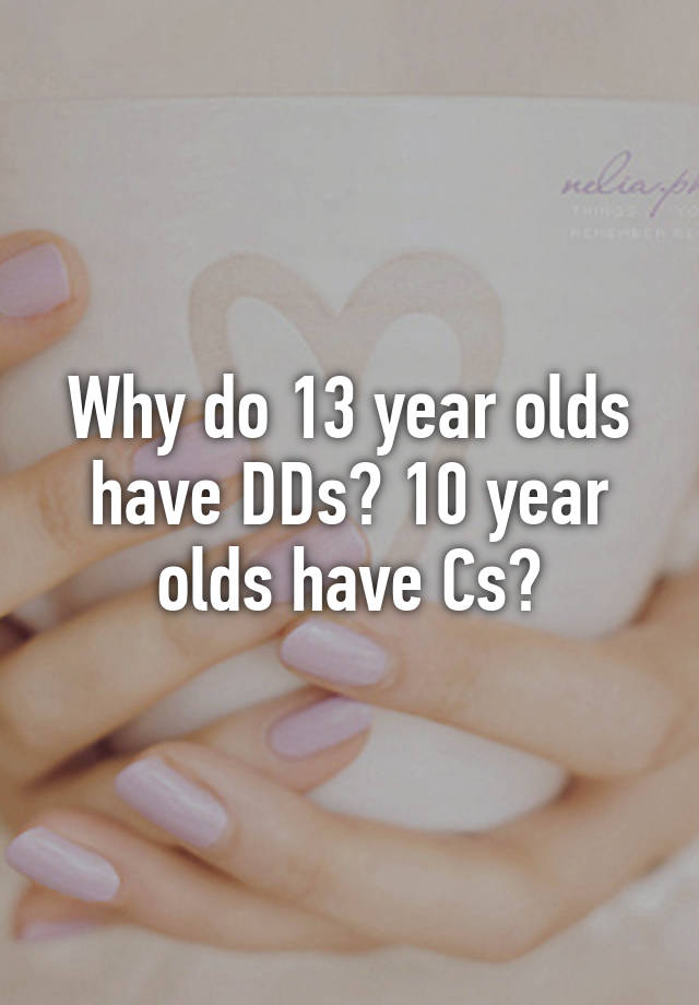 why-do-13-year-olds-have-dds-10-year-olds-have-cs