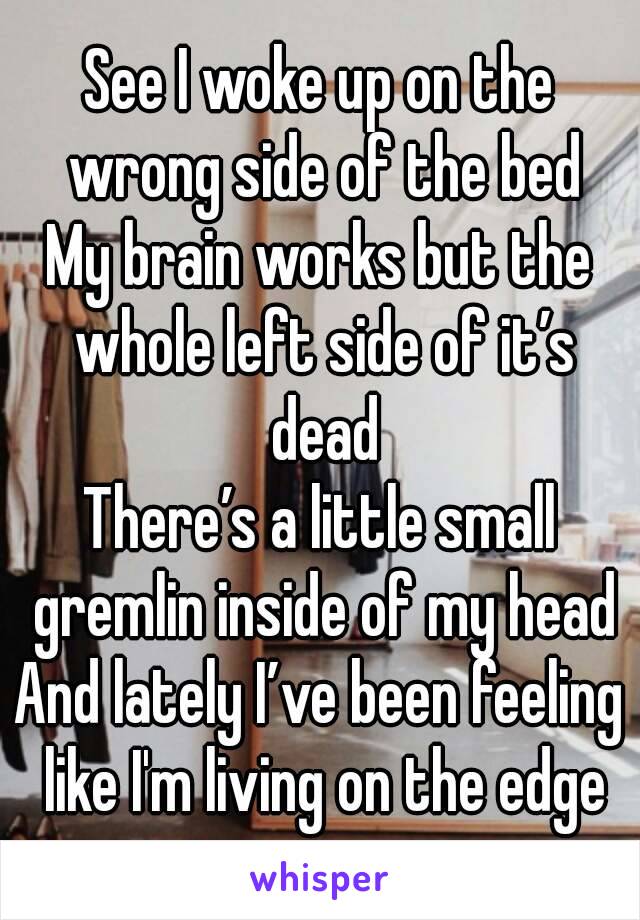 See I woke up on the wrong side of the bed
My brain works but the whole left side of it’s dead
There’s a little small gremlin inside of my head
And lately I’ve been feeling like I'm living on the edge