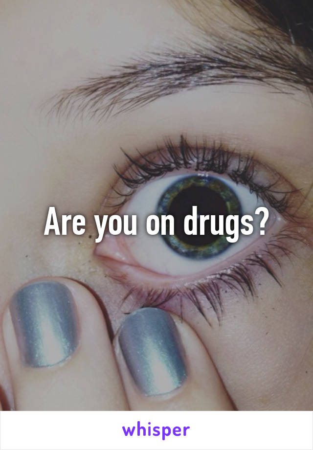 Are you on drugs?