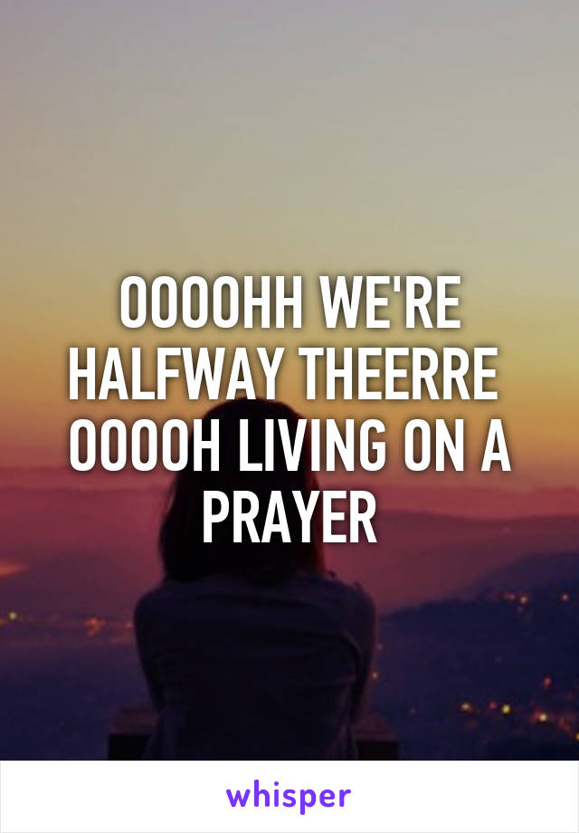 OOOOHH WE'RE HALFWAY THEERRE 
OOOOH LIVING ON A PRAYER