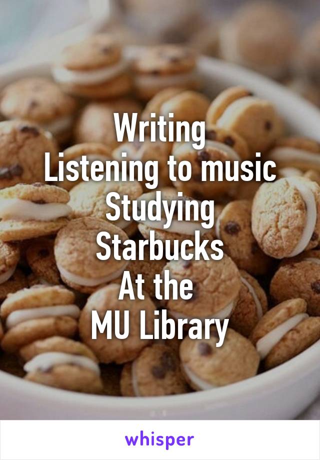 Writing
Listening to music
Studying
Starbucks
At the 
MU Library