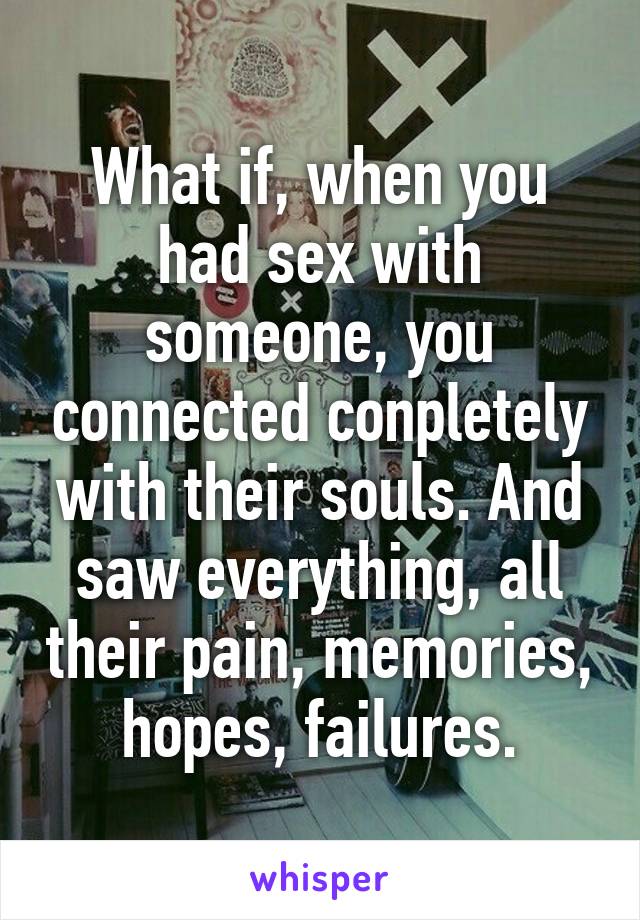 What if, when you had sex with someone, you connected conpletely with their souls. And saw everything, all their pain, memories, hopes, failures.