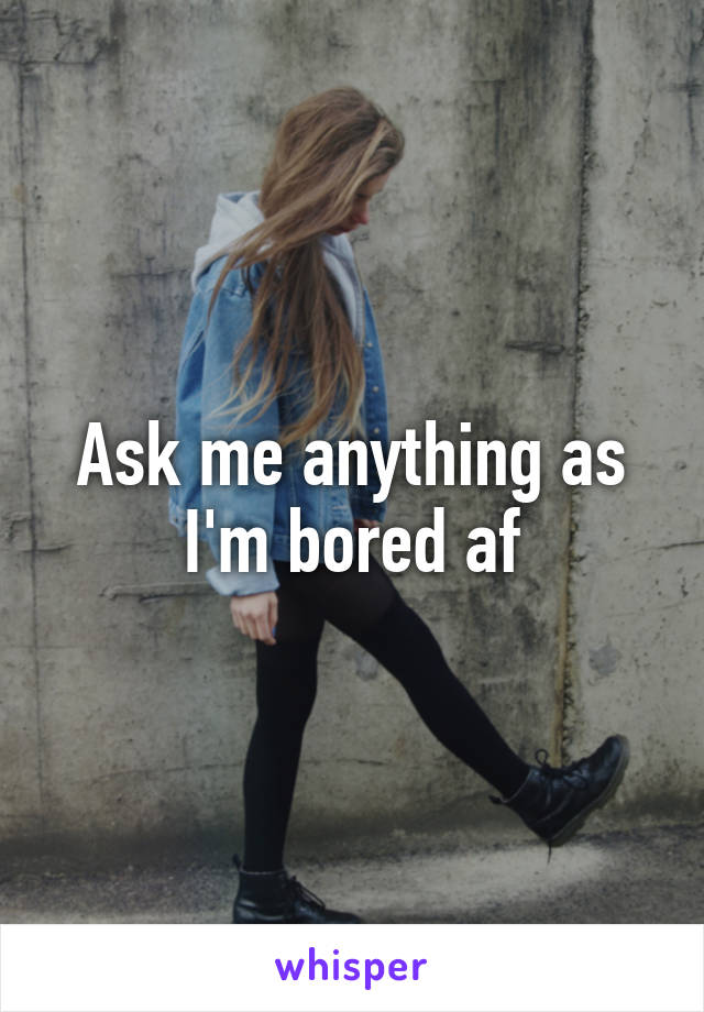 Ask me anything as I'm bored af