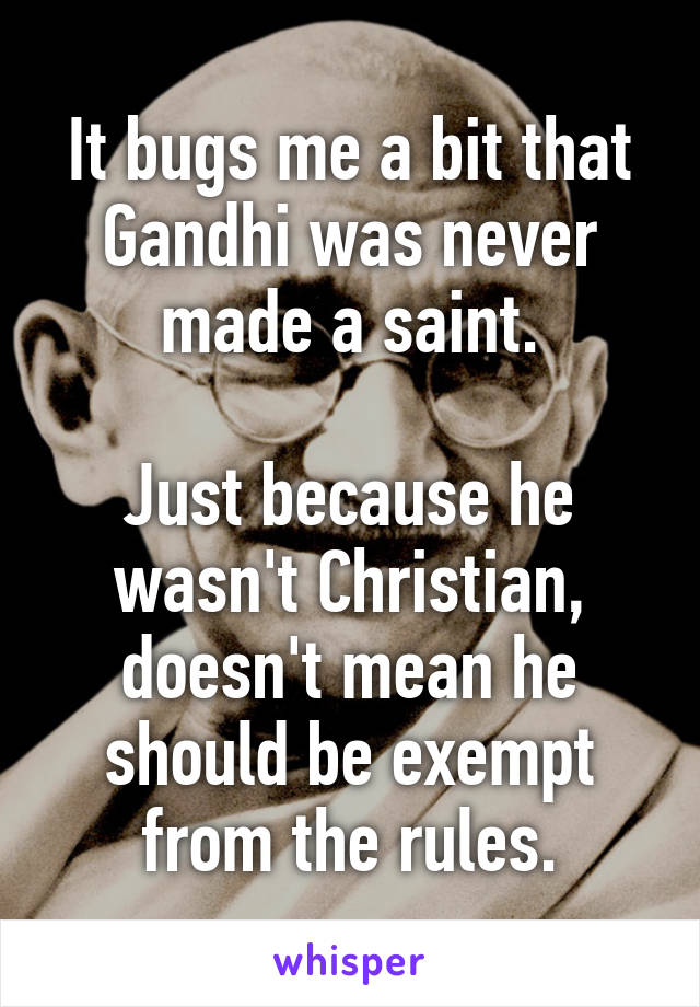 It bugs me a bit that Gandhi was never made a saint.

Just because he wasn't Christian, doesn't mean he should be exempt from the rules.