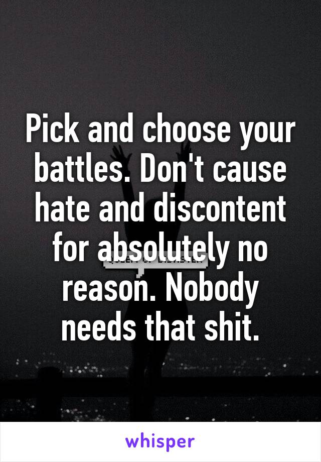 Pick and choose your battles. Don't cause hate and discontent for absolutely no reason. Nobody needs that shit.