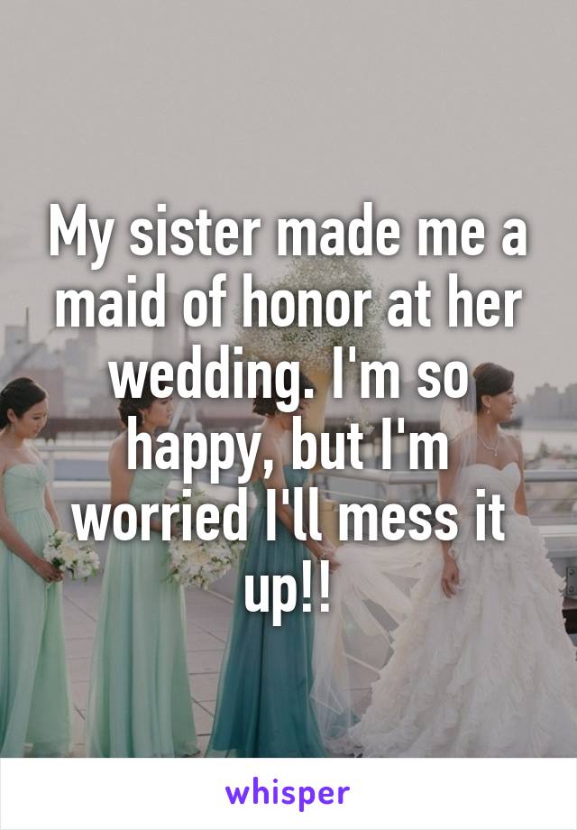 My sister made me a maid of honor at her wedding. I'm so happy, but I'm worried I'll mess it up!!