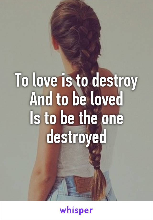 To love is to destroy
And to be loved
Is to be the one destroyed