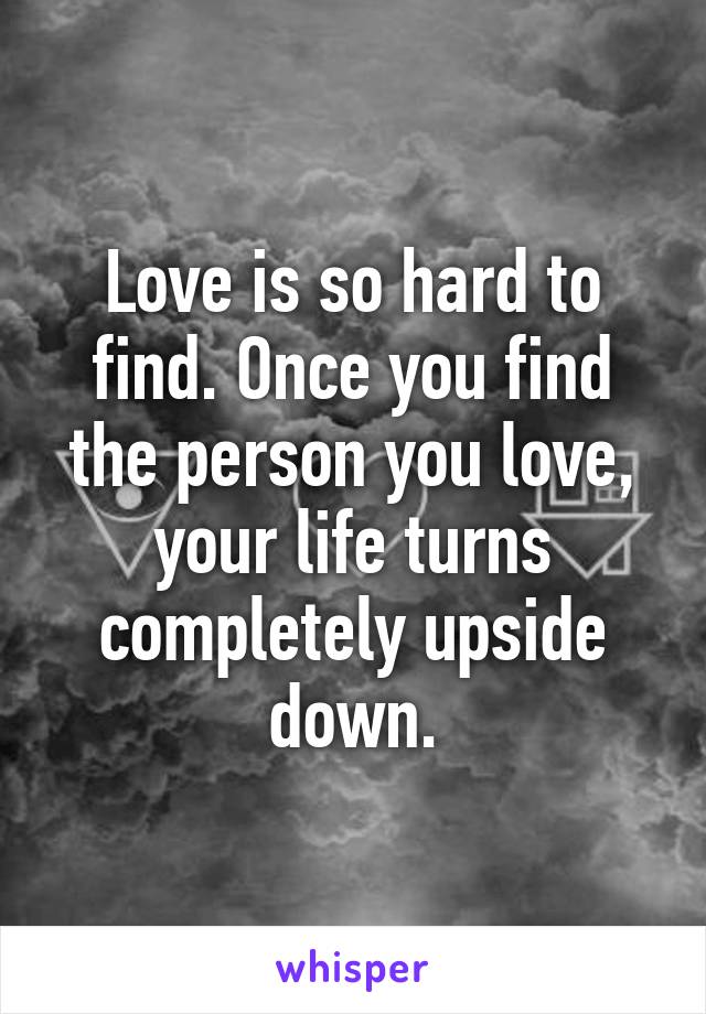 Love is so hard to find. Once you find the person you love, your life turns completely upside down.