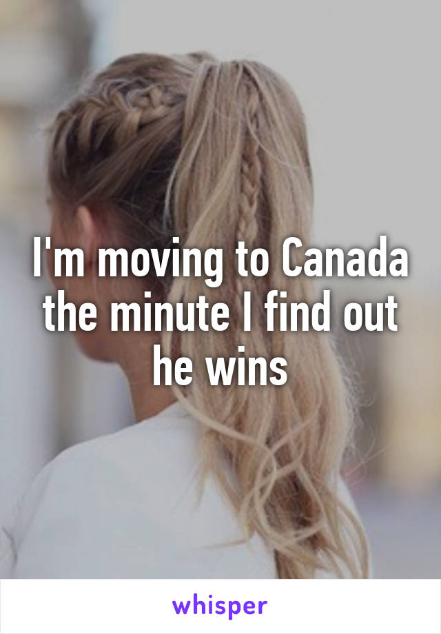 I'm moving to Canada the minute I find out he wins