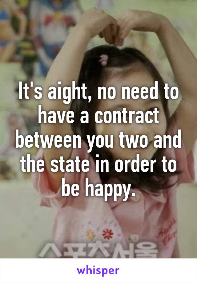 It's aight, no need to have a contract between you two and the state in order to be happy.