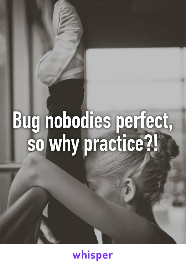 Bug nobodies perfect, so why practice?!