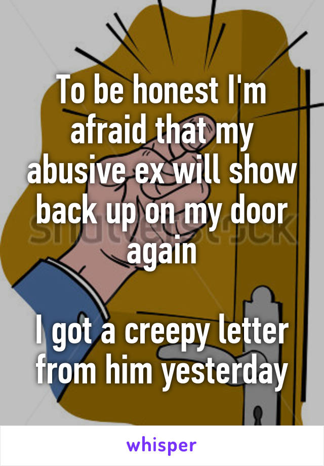 To be honest I'm afraid that my abusive ex will show back up on my door again

I got a creepy letter from him yesterday