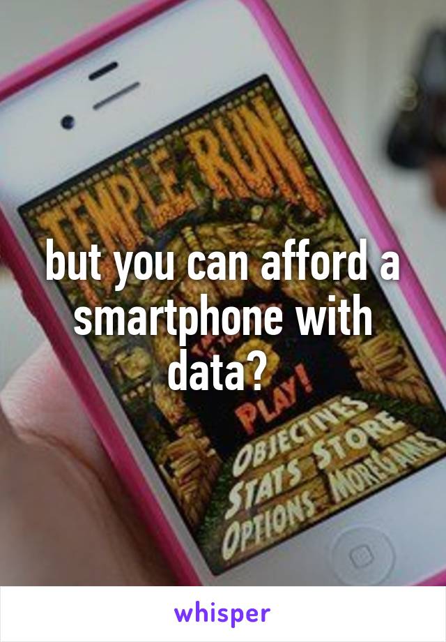 but you can afford a smartphone with data? 