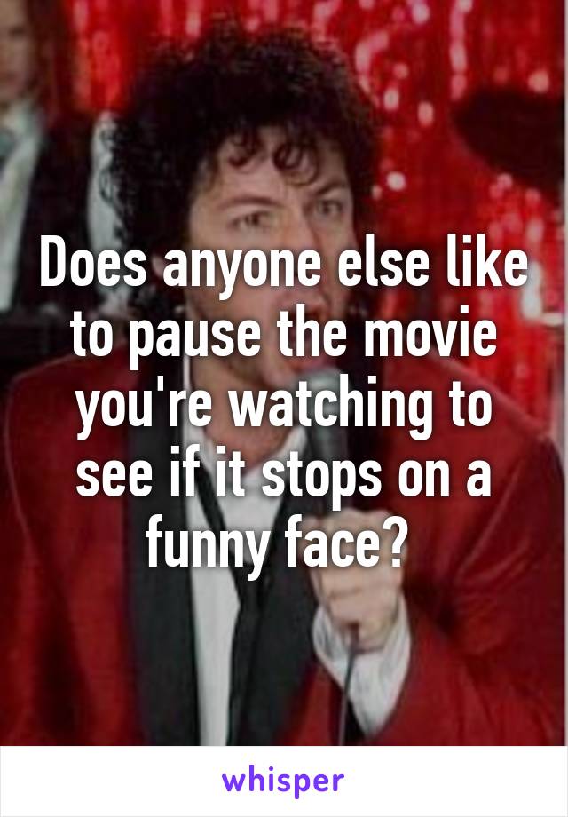 Does anyone else like to pause the movie you're watching to see if it stops on a funny face? 