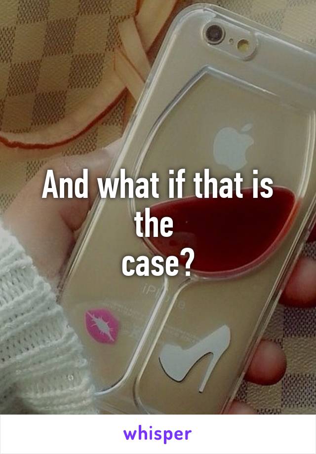 And what if that is the 
case?