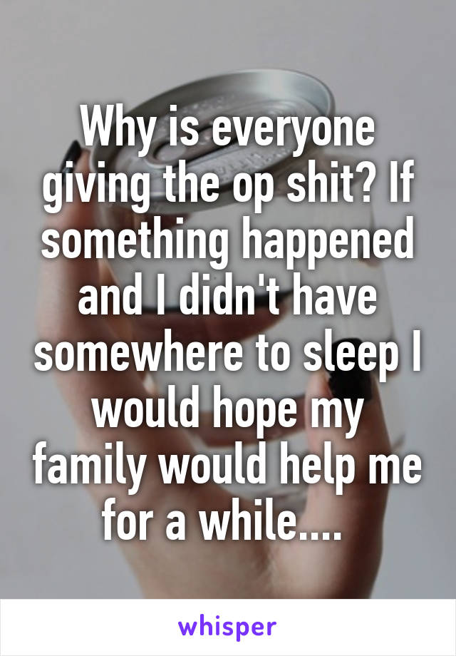 Why is everyone giving the op shit? If something happened and I didn't have somewhere to sleep I would hope my family would help me for a while.... 