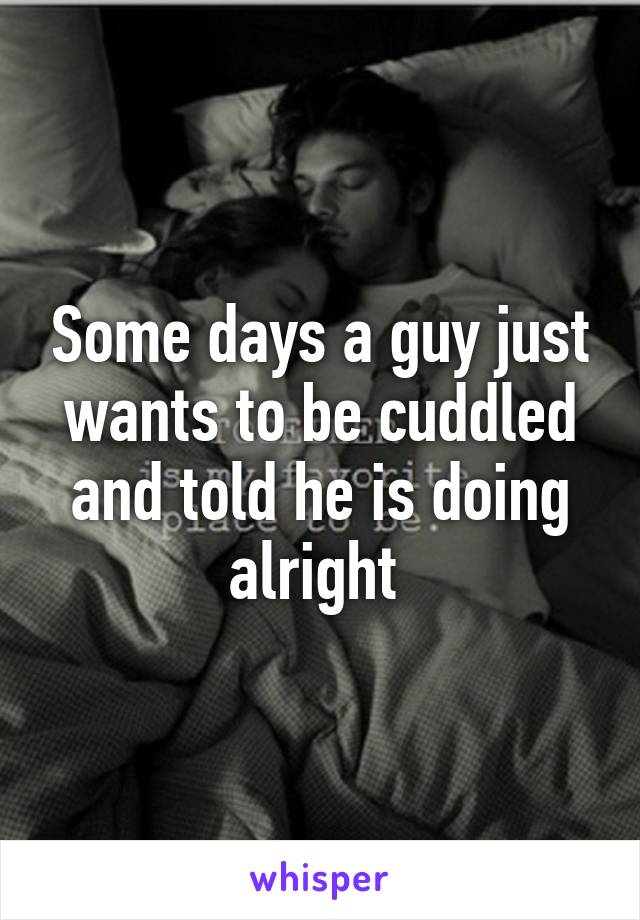 Some days a guy just wants to be cuddled and told he is doing alright 