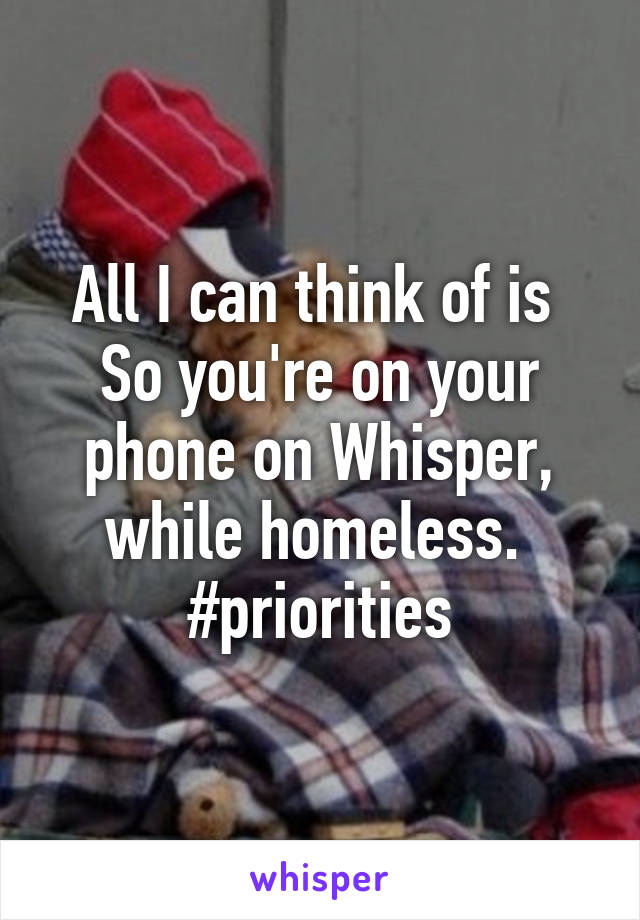 All I can think of is 
So you're on your phone on Whisper, while homeless. 
#priorities