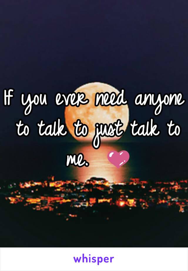 If you ever need anyone to talk to just talk to me.  💜