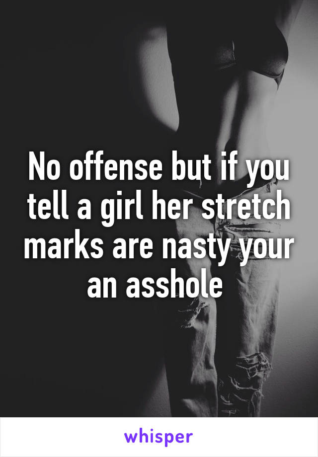 No offense but if you tell a girl her stretch marks are nasty your an asshole 