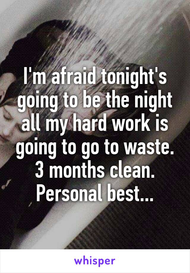 I'm afraid tonight's going to be the night all my hard work is going to go to waste.
3 months clean. Personal best...