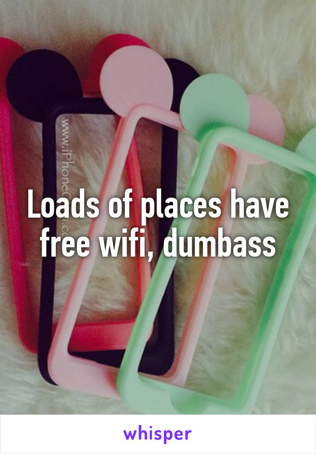 Loads of places have free wifi, dumbass