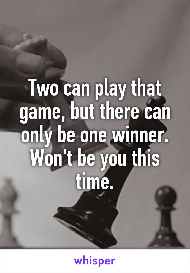 Two can play that game, but there can only be one winner. Won't be you this time.