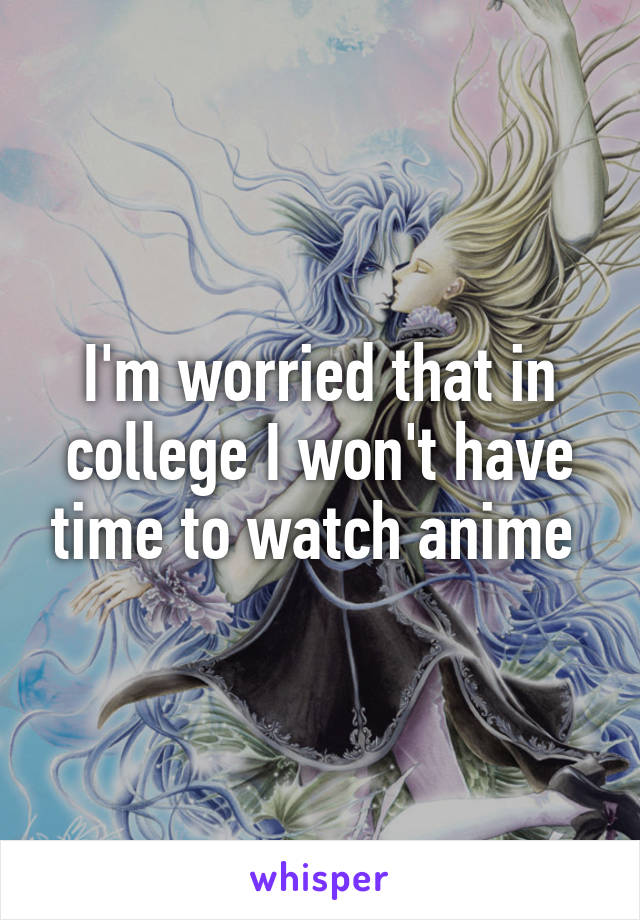 I'm worried that in college I won't have time to watch anime 