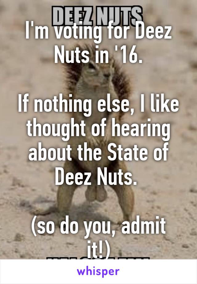 I'm voting for Deez Nuts in '16.

If nothing else, I like thought of hearing about the State of Deez Nuts. 

(so do you, admit it!)