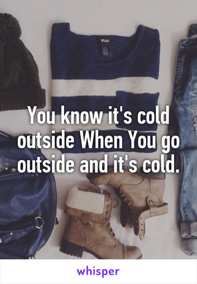 You know it's cold outside When You go outside and it's cold.